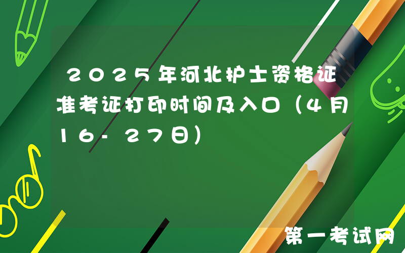 2025年河北护士资格证准考证打印时间及入口（4月16-27日）