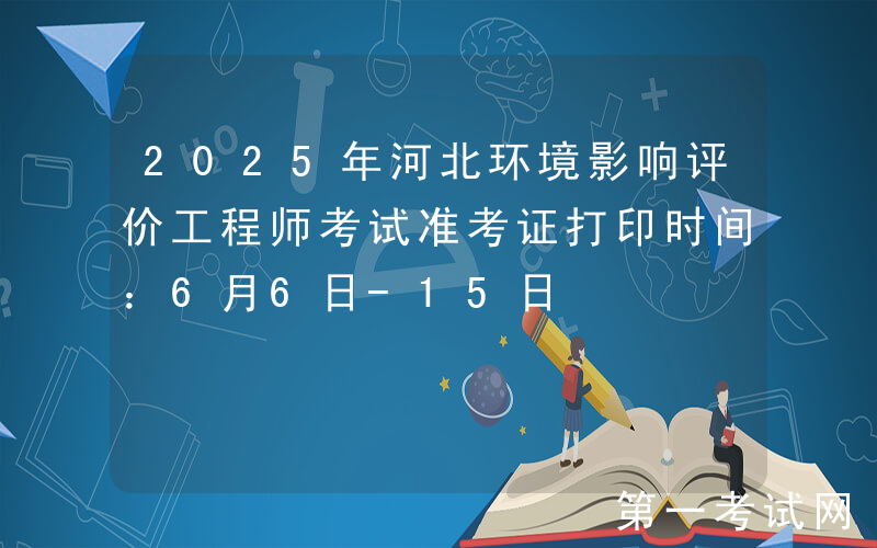 2025年河北环境影响评价工程师考试准考证打印时间：6月6日-15日