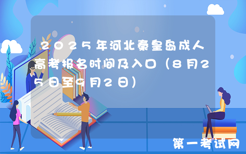 2025年河北秦皇岛成人高考报名时间及入口（8月25日至9月2日）