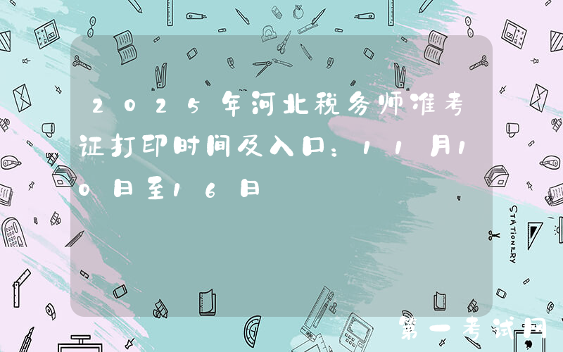 2025年河北税务师准考证打印时间及入口：11月10日至16日