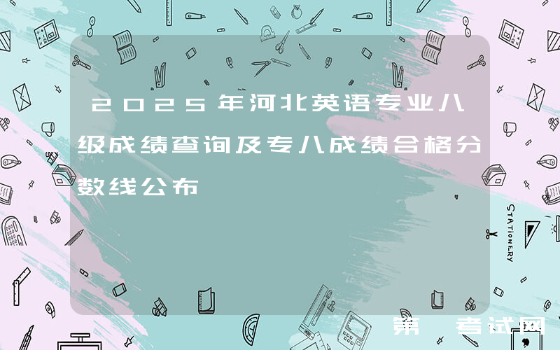 2025年河北英语专业八级成绩查询及专八成绩合格分数线公布