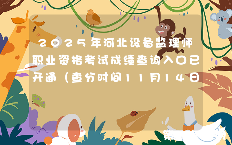 2025年河北设备监理师职业资格考试成绩查询入口已开通（查分时间11月14日）
