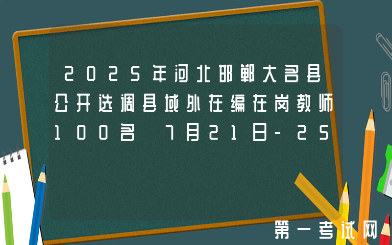 2025年河北邯郸大名县公开选调县域外在编在岗教师100名 7月21日-25日报名