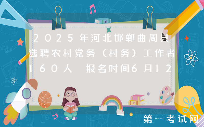 2025年河北邯郸曲周县选聘农村党务（村务）工作者160人 报名时间6月12日至16日