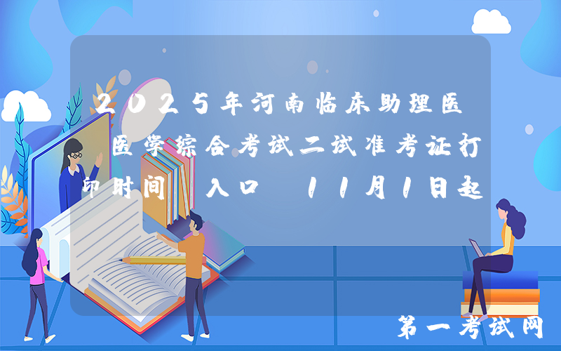 2025年河南临床助理医师医学综合考试二试准考证打印时间及入口（11月1日起）