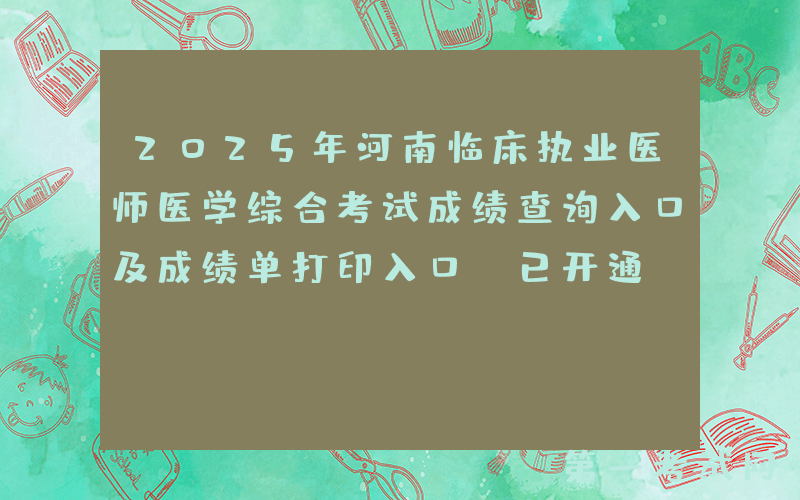 2025年河南临床执业医师医学综合考试成绩查询入口及成绩单打印入口（已开通）