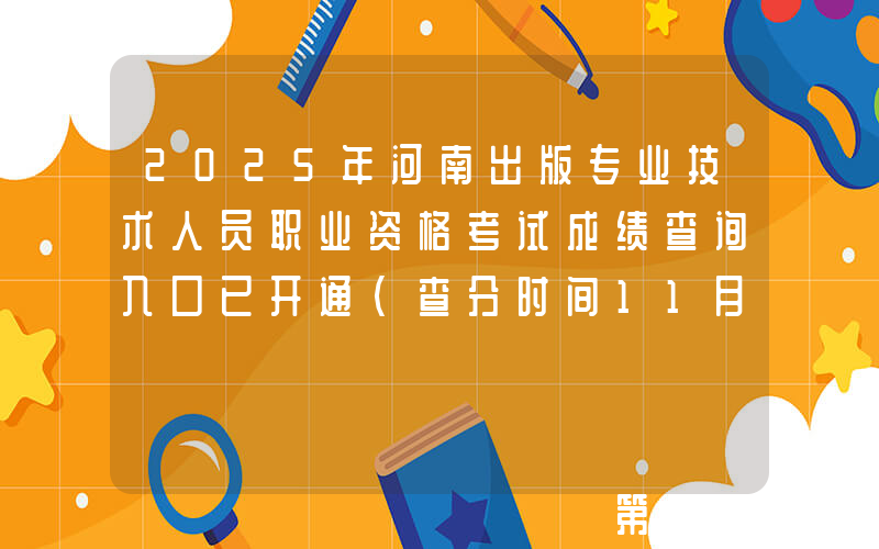 2025年河南出版专业技术人员职业资格考试成绩查询入口已开通（查分时间11月13日起）