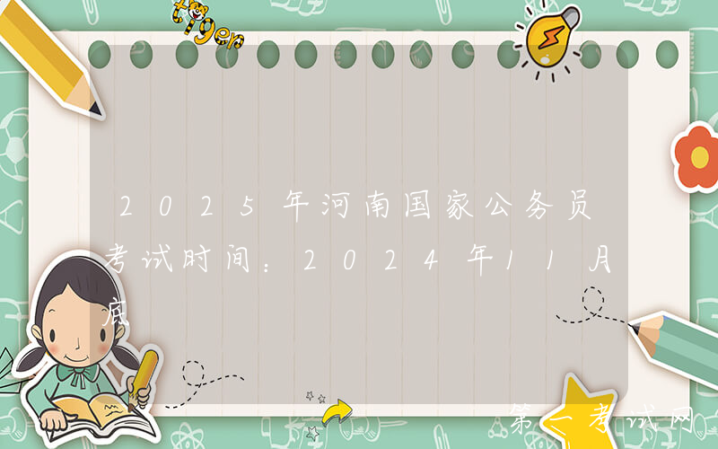 2025年河南国家公务员考试时间：2024年11月底