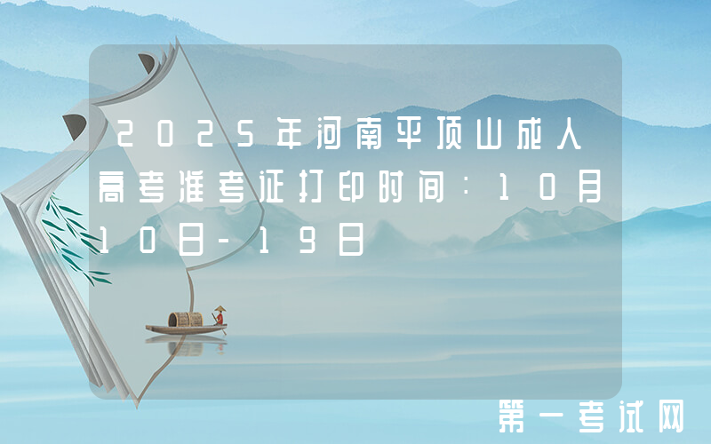2025年河南平顶山成人高考准考证打印时间：10月10日-19日