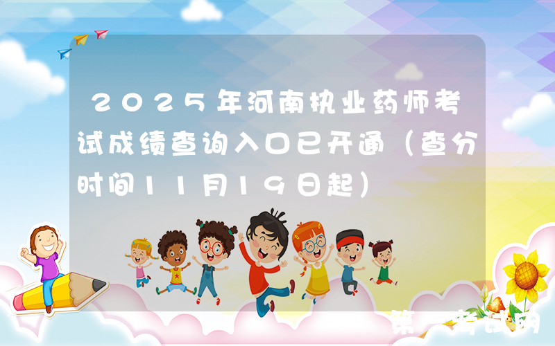 2025年河南执业药师考试成绩查询入口已开通（查分时间11月19日起）