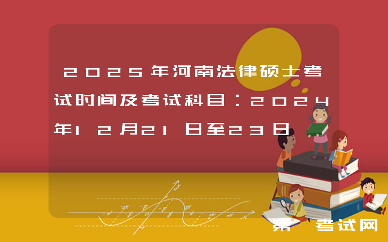 2025年河南法律硕士考试时间及考试科目：2024年12月21日至23日
