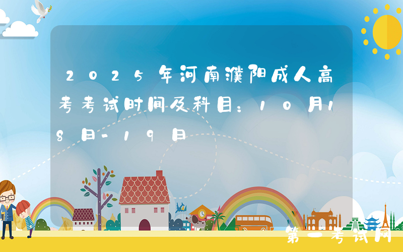 2025年河南濮阳成人高考考试时间及科目：10月18日-19日
