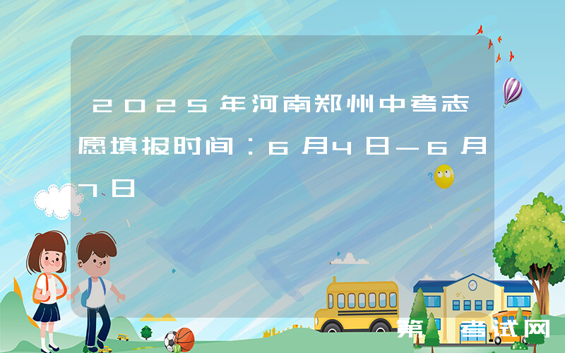 2025年河南郑州中考志愿填报时间：6月4日-6月7日