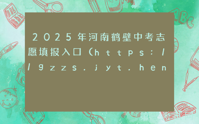 2025年河南鹤壁中考志愿填报入口（https://gzzs.jyt.henan.gov.cn/）