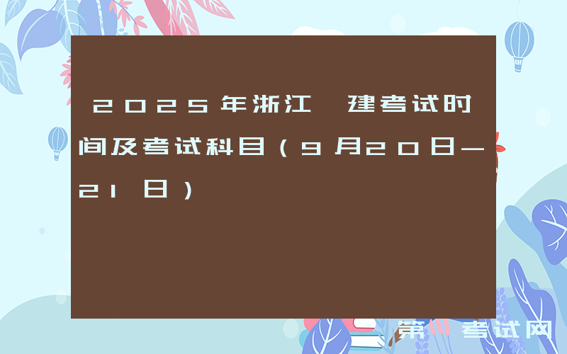 2025年浙江一建考试时间及考试科目（9月20日-21日）