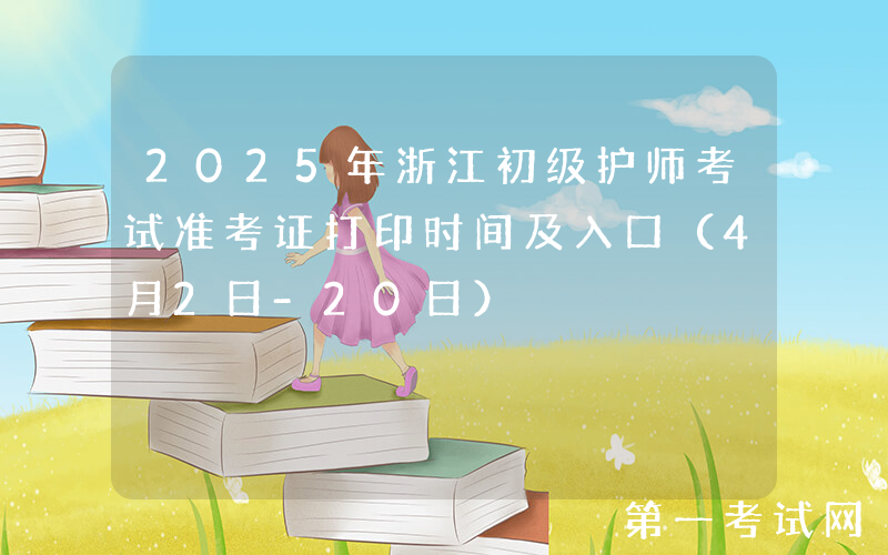 2025年浙江初级护师考试准考证打印时间及入口（4月2日-20日）