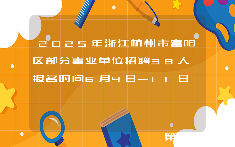 2025年浙江杭州市富阳区部分事业单位招聘38人 报名时间6月4日-11日