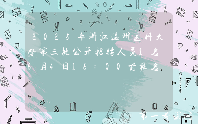 2025年浙江温州医科大学第三批公开招聘人员1名 6月4日16:00前报名