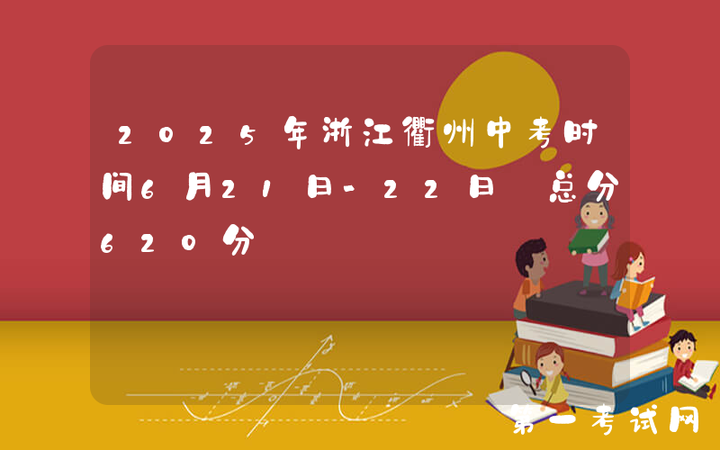 2025年浙江衢州中考时间6月21日-22日 总分620分