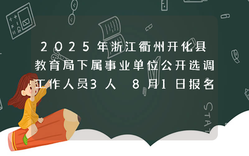 2025年浙江衢州开化县教育局下属事业单位公开选调工作人员3人 8月1日报名