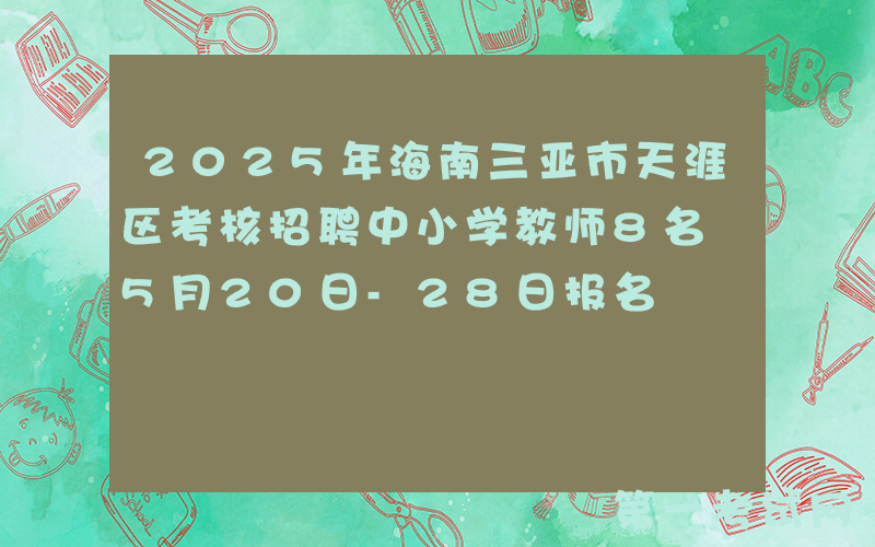 2025年海南三亚市天涯区考核招聘中小学教师8名 5月20日-28日报名