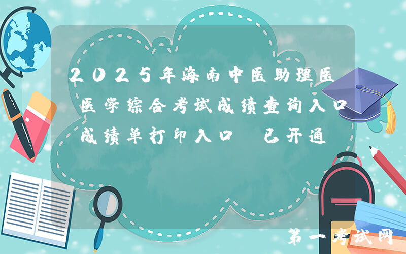 2025年海南中医助理医师医学综合考试成绩查询入口及成绩单打印入口（已开通）
