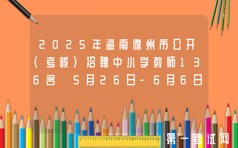 2025年海南儋州市公开（考核）招聘中小学教师136名 5月26日-6月6日报名