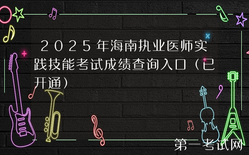 2025年海南执业医师实践技能考试成绩查询入口（已开通）