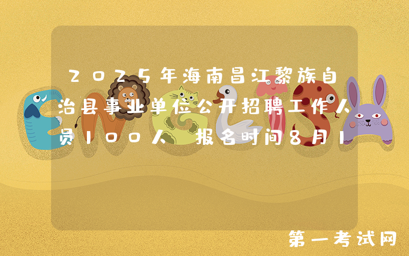2025年海南昌江黎族自治县事业单位公开招聘工作人员100人 报名时间8月19日至25日
