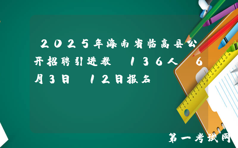 2025年海南省临高县公开招聘引进教师136人 6月3日-12日报名