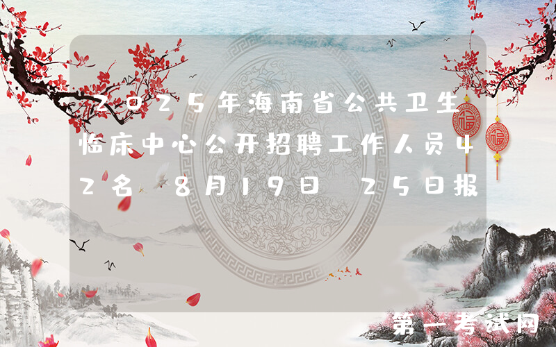 2025年海南省公共卫生临床中心公开招聘工作人员42名 8月19日-25日报名