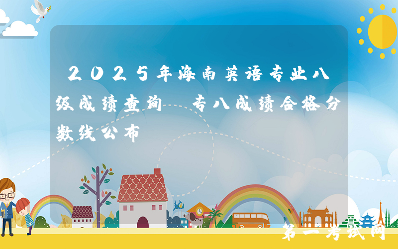 2025年海南英语专业八级成绩查询及专八成绩合格分数线公布