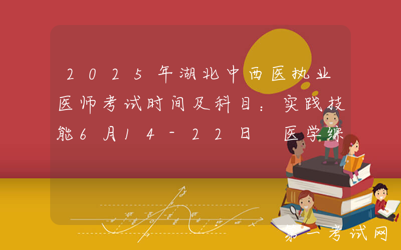 2025年湖北中西医执业医师考试时间及科目：实践技能6月14-22日 医学综合8月22-23日