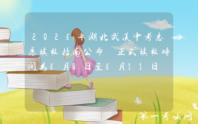 2025年湖北武汉中考志愿填报指南公布 正式填报时间为5月8日至5月11日