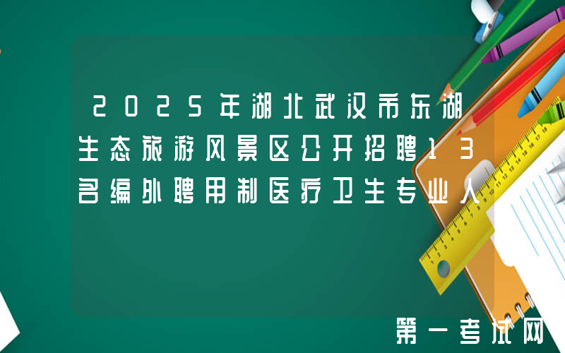 2025年湖北武汉市东湖生态旅游风景区公开招聘13名编外聘用制医疗卫生专业人员