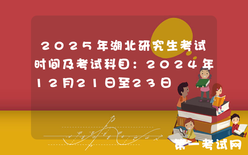 2025年湖北研究生考试时间及考试科目：2024年12月21日至23日