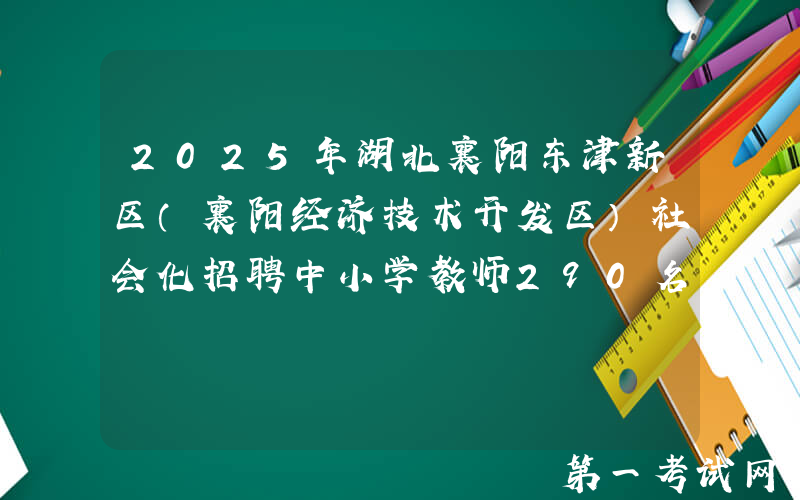 2025年湖北襄阳东津新区（襄阳经济技术开发区）社会化招聘中小学教师290名