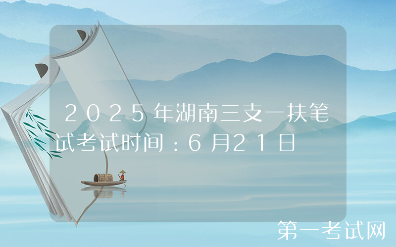 2025年湖南三支一扶笔试考试时间：6月21日