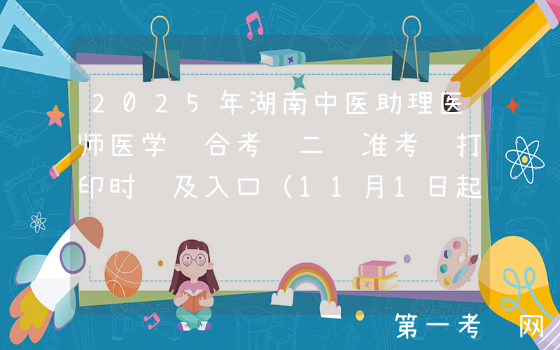 2025年湖南中医助理医师医学综合考试二试准考证打印时间及入口（11月1日起）