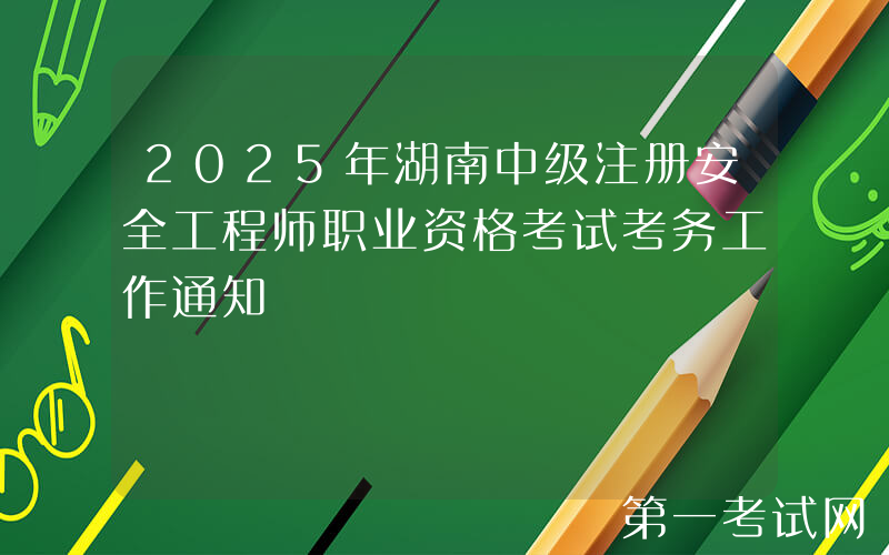 2025年湖南中级注册安全工程师职业资格考试考务工作通知