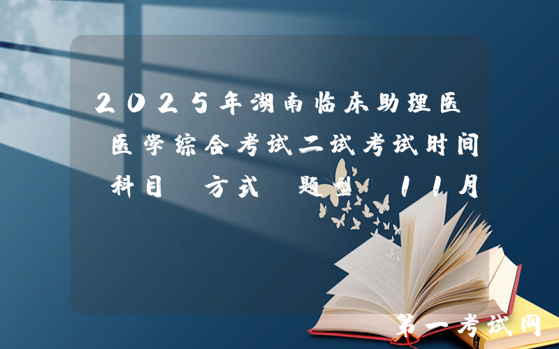 2025年湖南临床助理医师医学综合考试二试考试时间、科目、方式及题型（11月8日）