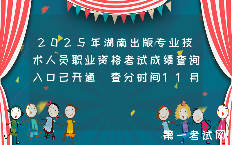 2025年湖南出版专业技术人员职业资格考试成绩查询入口已开通（查分时间11月13日起）