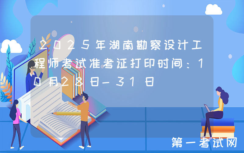 2025年湖南勘察设计工程师考试准考证打印时间：10月28日-31日
