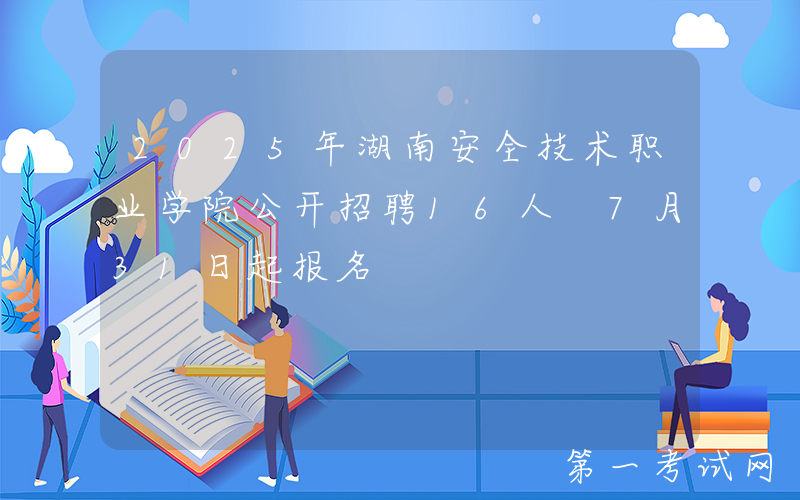 2025年湖南安全技术职业学院公开招聘16人 7月31日起报名