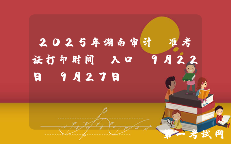 2025年湖南审计师准考证打印时间及入口：9月22日-9月27日