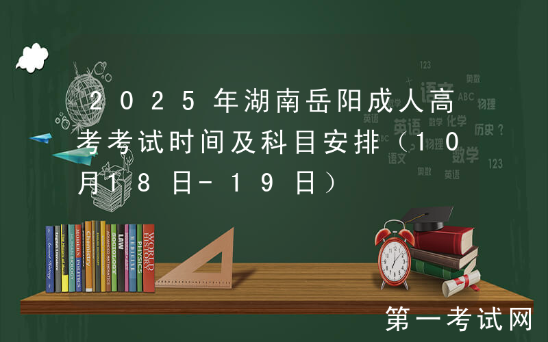 2025年湖南岳阳成人高考考试时间及科目安排（10月18日-19日）