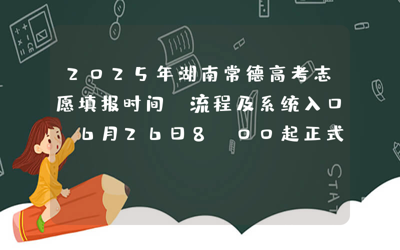 2025年湖南常德高考志愿填报时间、流程及系统入口（6月26日8:00起正式填报）