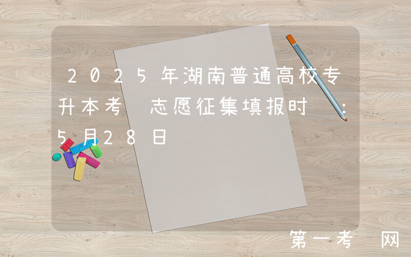 2025年湖南普通高校专升本考试志愿征集填报时间：5月28日