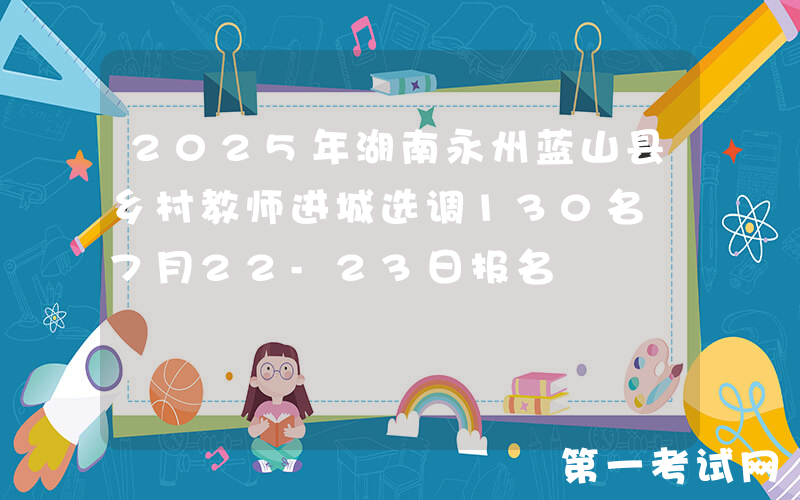 2025年湖南永州蓝山县乡村教师进城选调130名 7月22-23日报名