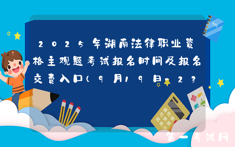 2025年湖南法律职业资格主观题考试报名时间及报名交费入口（9月19日-23日）